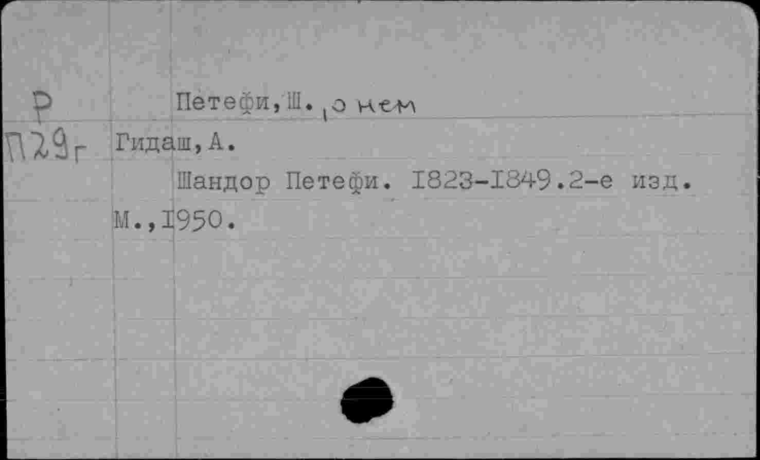 ﻿г
Петефи,Ш. (э нел-л
Гидаш,А.
Шандор Петефи. 1823-1849.2-е изд.
М.,1950.